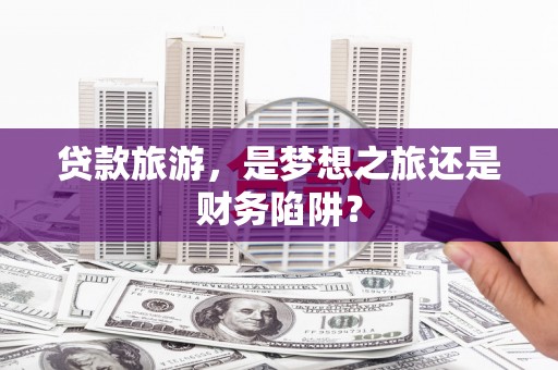 灵川贷款旅游，是梦想之旅还是财务陷阱？