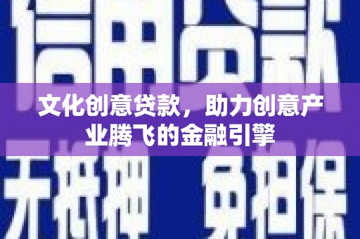 灵川文化创意贷款，助力创意产业腾飞的金融引擎