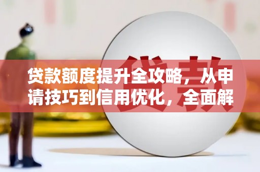 灵川贷款额度提升全攻略，从申请技巧到信用优化，全面解析