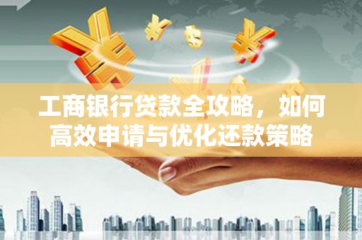 灵川工商银行贷款全攻略，如何高效申请与优化还款策略