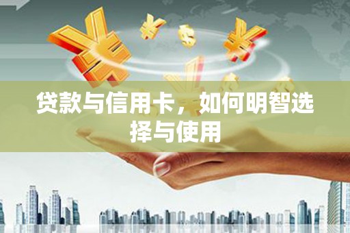 灵川贷款与信用卡，如何明智选择与使用