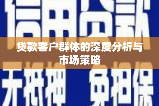 灵川贷款客户群体的深度分析与市场策略
