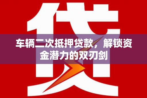 灵川车辆二次抵押贷款，解锁资金潜力的双刃剑