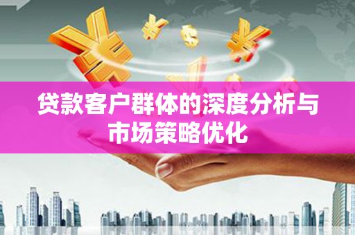 灵川贷款客户群体的深度分析与市场策略优化