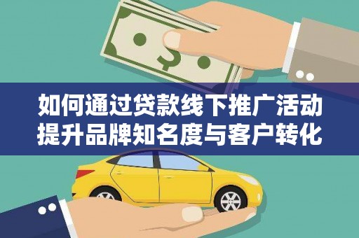 灵川如何通过贷款线下推广活动提升品牌知名度与客户转化率