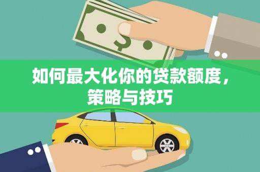 灵川如何最大化你的贷款额度，策略与技巧