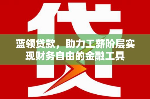 灵川蓝领贷款，助力工薪阶层实现财务自由的金融工具