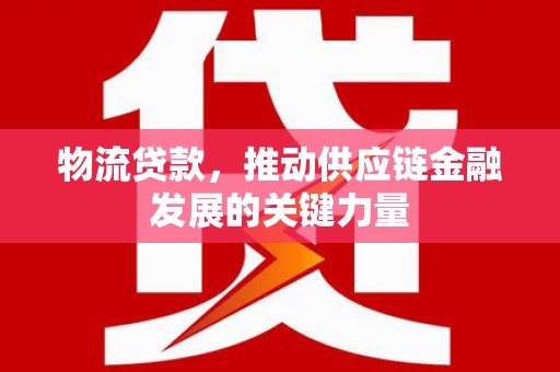 灵川物流贷款，推动供应链金融发展的关键力量