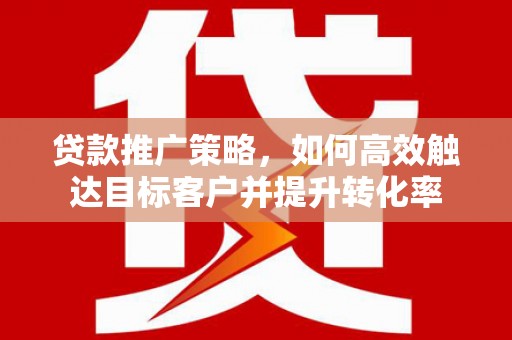 灵川贷款推广策略，如何高效触达目标客户并提升转化率