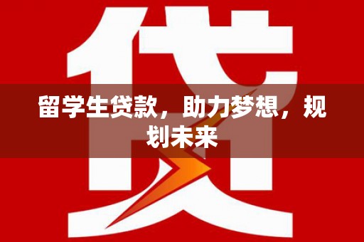 灵川留学生贷款，助力梦想，规划未来