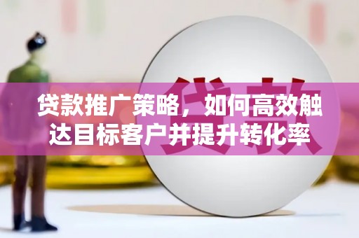 灵川贷款推广策略，如何高效触达目标客户并提升转化率