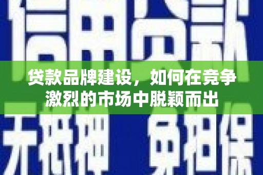 灵川贷款品牌建设，如何在竞争激烈的市场中脱颖而出