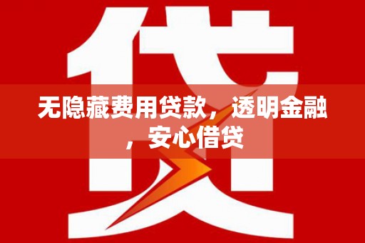 灵川无隐藏费用贷款，透明金融，安心借贷