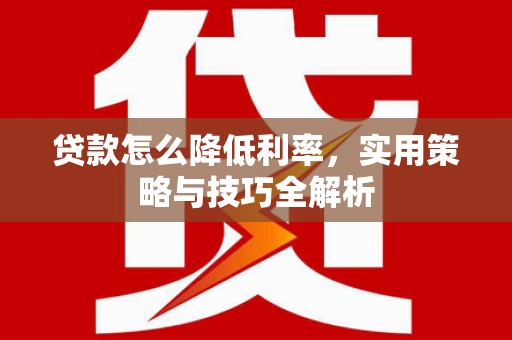 灵川贷款怎么降低利率，实用策略与技巧全解析