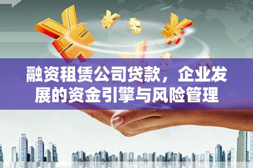 灵川融资租赁公司贷款，企业发展的资金引擎与风险管理