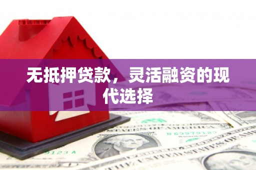 灵川无抵押贷款，灵活融资的现代选择