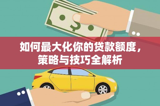 灵川如何最大化你的贷款额度，策略与技巧全解析