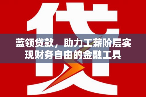 灵川蓝领贷款，助力工薪阶层实现财务自由的金融工具