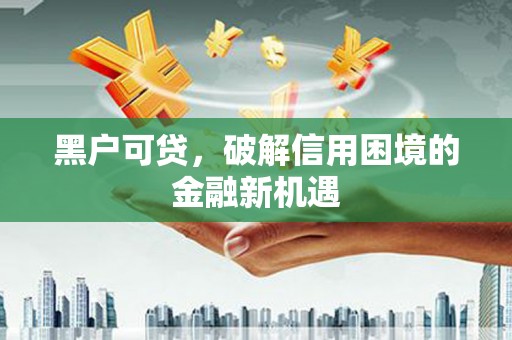 灵川黑户可贷，破解信用困境的金融新机遇