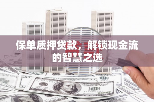 灵川保单质押贷款，解锁现金流的智慧之选