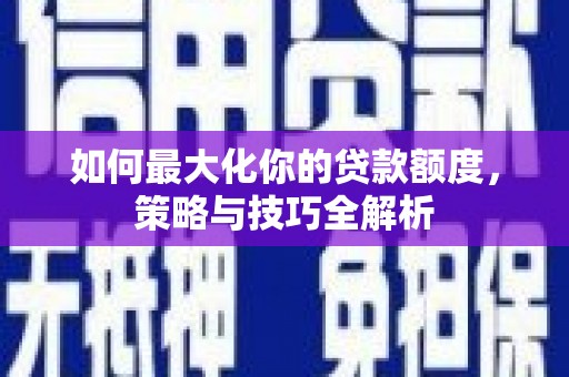 灵川如何最大化你的贷款额度，策略与技巧全解析