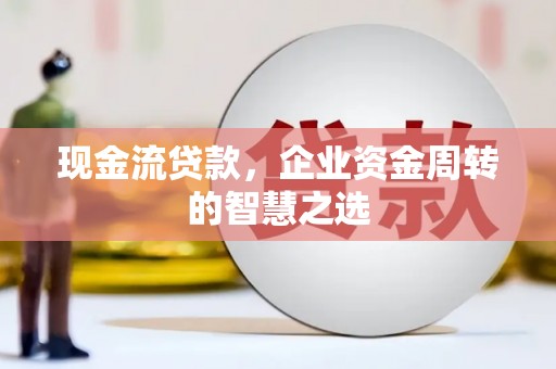灵川现金流贷款，企业资金周转的智慧之选