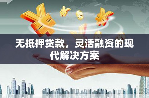 灵川无抵押贷款，灵活融资的现代解决方案