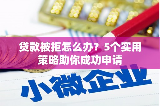 灵川贷款被拒怎么办？5个实用策略助你成功申请