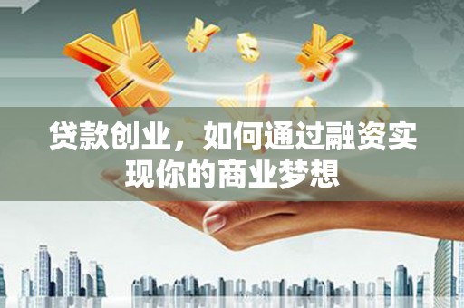 灵川贷款创业，如何通过融资实现你的商业梦想
