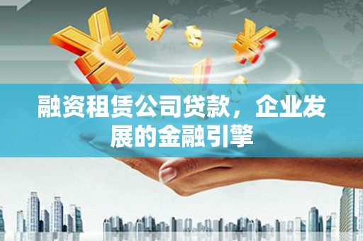 灵川融资租赁公司贷款，企业发展的金融引擎