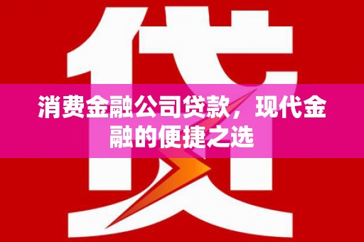 灵川消费金融公司贷款，现代金融的便捷之选