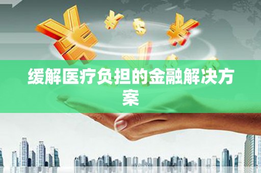 灵川缓解医疗负担的金融解决方案