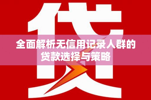 灵川全面解析无信用记录人群的贷款选择与策略